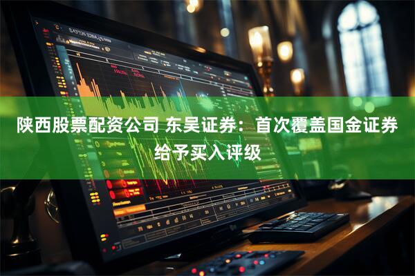 陕西股票配资公司 东吴证券：首次覆盖国金证券给予买入评级