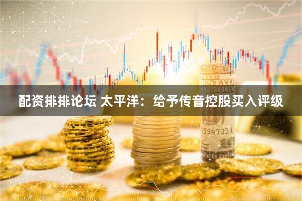 配资排排论坛 太平洋：给予传音控股买入评级