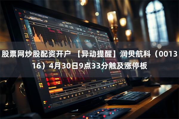 股票网炒股配资开户 【异动提醒】润贝航科（001316）4月30日9点33分触及涨停板