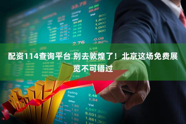 配资114查询平台 别去敦煌了！北京这场免费展览不可错过