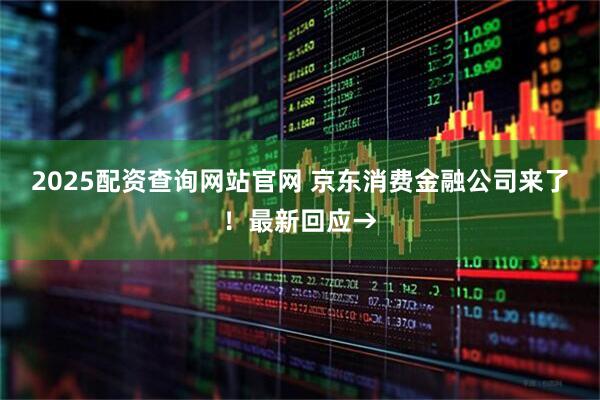 2025配资查询网站官网 京东消费金融公司来了！最新回应→