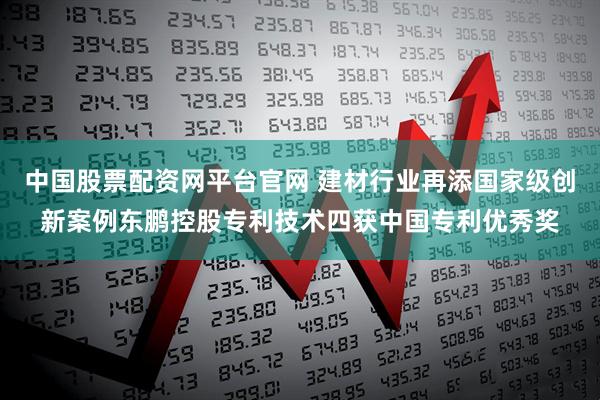 中国股票配资网平台官网 建材行业再添国家级创新案例东鹏控股专利技术四获中国专利优秀奖