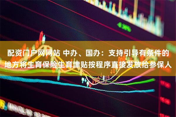 配资门户网网站 中办、国办：支持引导有条件的地方将生育保险生育津贴按程序直接发放给参保人