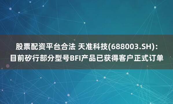 股票配资平台合法 天准科技(688003.SH)：目前矽行部分型号BFI产品已获得客户正式订单