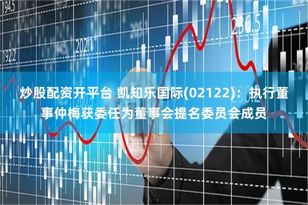炒股配资开平台 凯知乐国际(02122)：执行董事仲梅获委任为董事会提名委员会成员