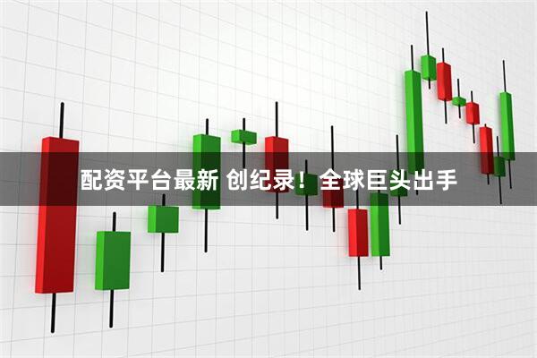 配资平台最新 创纪录！全球巨头出手