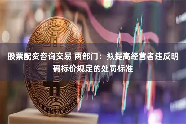 股票配资咨询交易 两部门：拟提高经营者违反明码标价规定的处罚标准