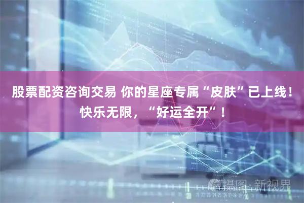 股票配资咨询交易 你的星座专属“皮肤”已上线！快乐无限，“好运全开”！