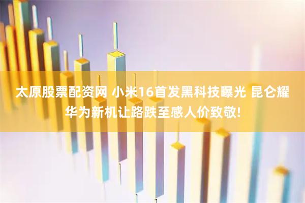 太原股票配资网 小米16首发黑科技曝光 昆仑耀华为新机让路跌至感人价致敬!