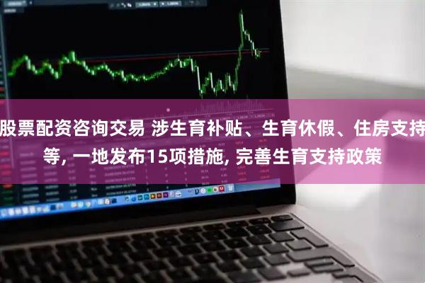 股票配资咨询交易 涉生育补贴、生育休假、住房支持等, 一地发布15项措施, 完善生育支持政策