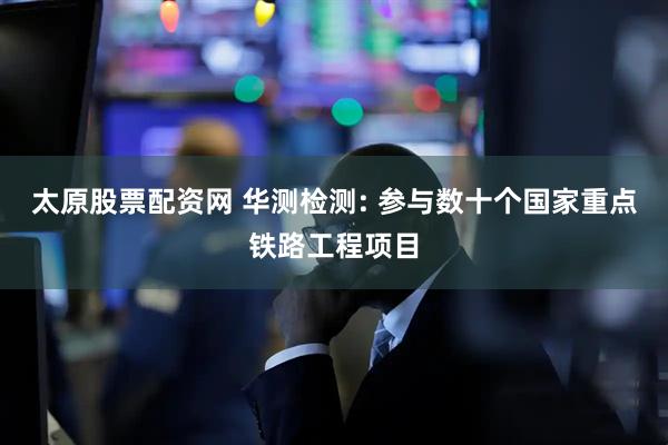 太原股票配资网 华测检测: 参与数十个国家重点铁路工程项目