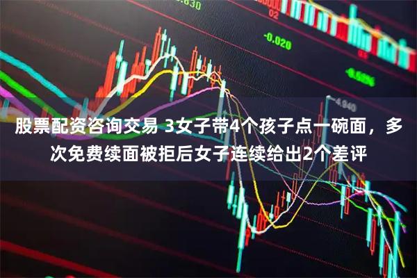 股票配资咨询交易 3女子带4个孩子点一碗面，多次免费续面被拒后女子连续给出2个差评