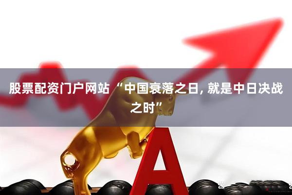 股票配资门户网站 “中国衰落之日, 就是中日决战之时”