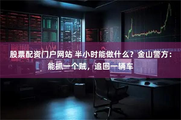 股票配资门户网站 半小时能做什么？金山警方：能抓一个贼，追回一辆车