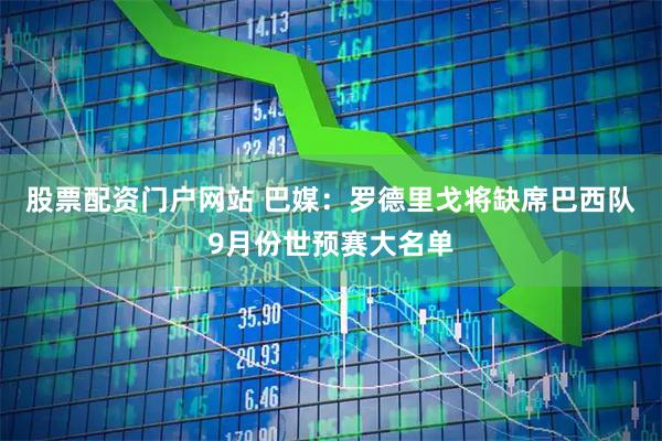 股票配资门户网站 巴媒：罗德里戈将缺席巴西队9月份世预赛大名单