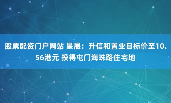 股票配资门户网站 星展：升信和置业目标价至10.56港元 投得屯门海珠路住宅地