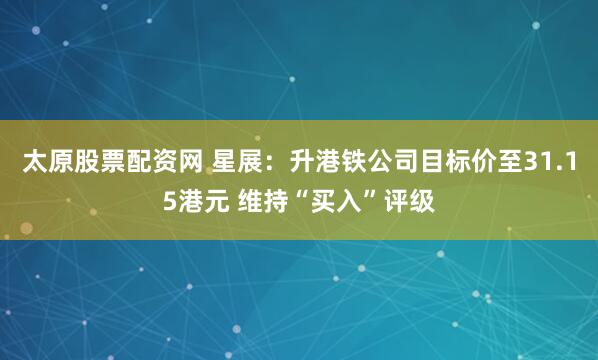 太原股票配资网 星展：升港铁公司目标价至31.15港元 维持“买入”评级