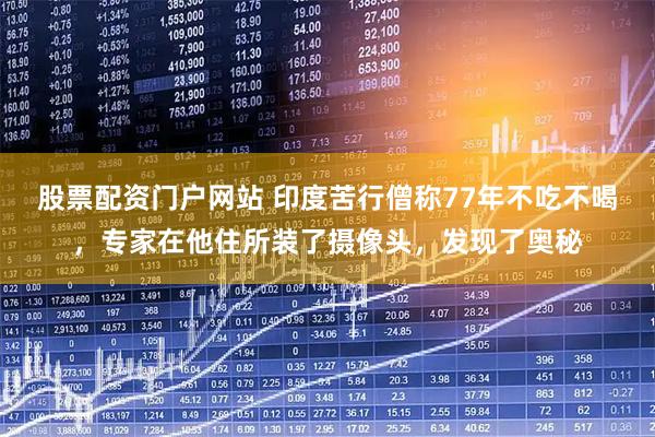 股票配资门户网站 印度苦行僧称77年不吃不喝，专家在他住所装了摄像头，发现了奥秘