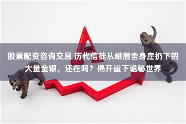 股票配资咨询交易 历代信徒从峨眉舍身崖扔下的大量金银，还在吗？揭开崖下诡秘世界