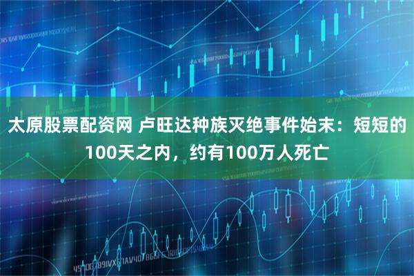 太原股票配资网 卢旺达种族灭绝事件始末：短短的100天之内，约有100万人死亡
