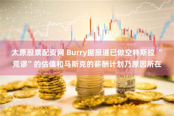太原股票配资网 Burry据报道已做空特斯拉 “荒谬”的估值和马斯克的薪酬计划乃原因所在