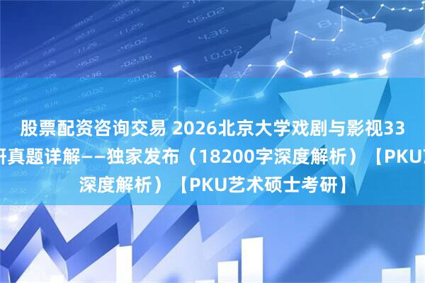 股票配资咨询交易 2026北京大学戏剧与影视336艺术基础考研真题详解——独家发布（18200字深度解析）【PKU艺术硕士考研】