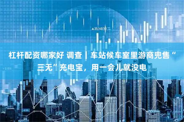 杠杆配资哪家好 调查｜车站候车室里游商兜售“三无”充电宝，用一会儿就没电