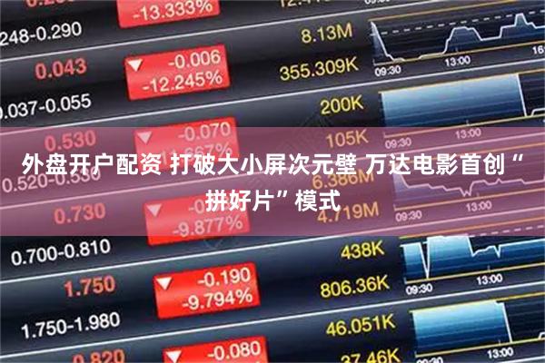 外盘开户配资 打破大小屏次元壁 万达电影首创“拼好片”模式