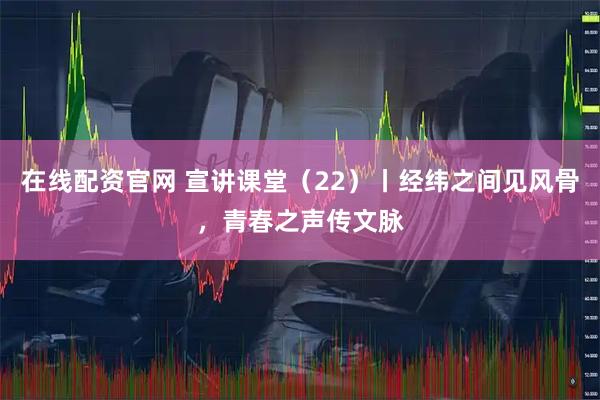在线配资官网 宣讲课堂（22）丨经纬之间见风骨，青春之声传文脉