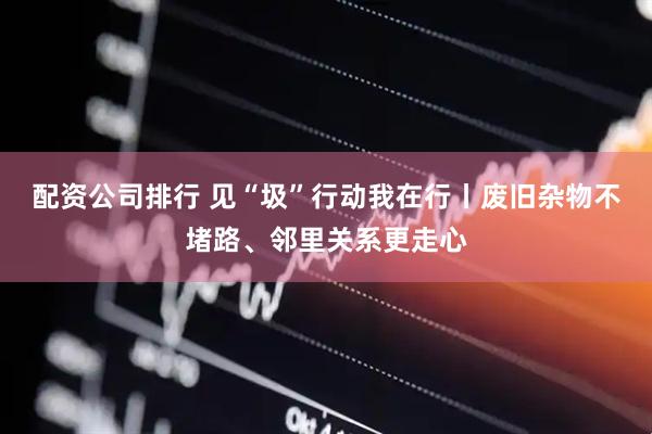 配资公司排行 见“圾”行动我在行丨废旧杂物不堵路、邻里关系更走心