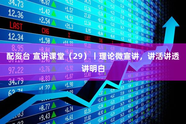 配资台 宣讲课堂（29）丨理论微宣讲，讲活讲透讲明白