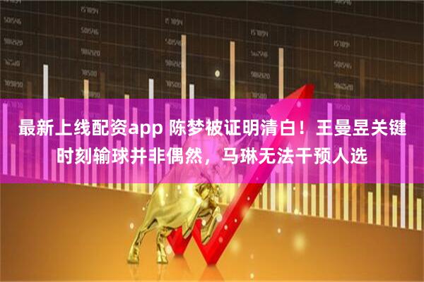 最新上线配资app 陈梦被证明清白！王曼昱关键时刻输球并非偶然，马琳无法干预人选