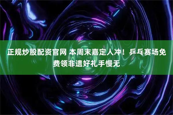 正规炒股配资官网 本周末嘉定人冲！乒乓赛场免费领非遗好礼手慢无