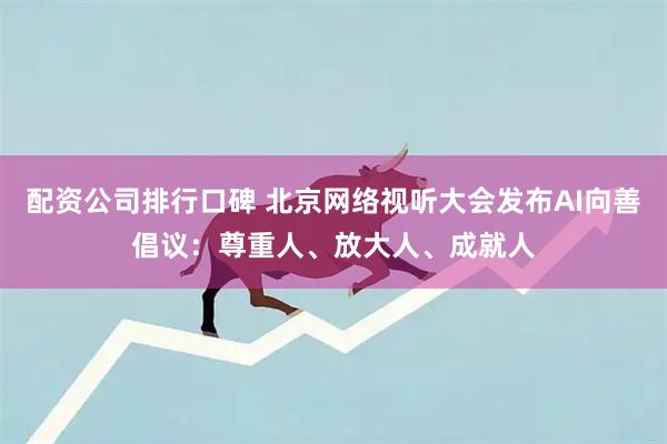配资公司排行口碑 北京网络视听大会发布AI向善倡议：尊重人、放大人、成就人