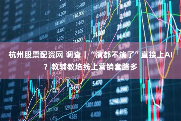 杭州股票配资网 调查｜“演都不演了”直接上AI？教辅教培线上营销套路多