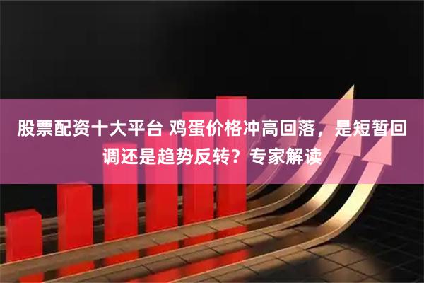 股票配资十大平台 鸡蛋价格冲高回落，是短暂回调还是趋势反转？专家解读