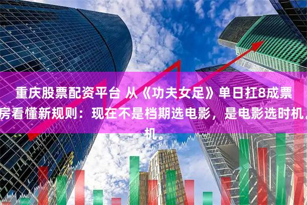 重庆股票配资平台 从《功夫女足》单日扛8成票房看懂新规则：现在不是档期选电影，是电影选时机。