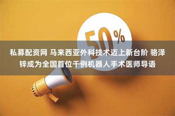 私募配资网 马来西亚外科技术迈上新台阶 骆泽锌成为全国首位千例机器人手术医师导语