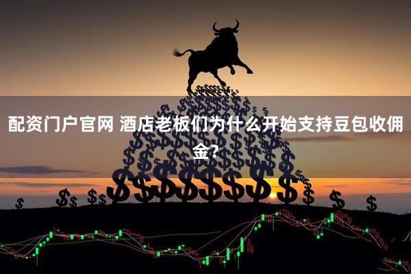 配资门户官网 酒店老板们为什么开始支持豆包收佣金？