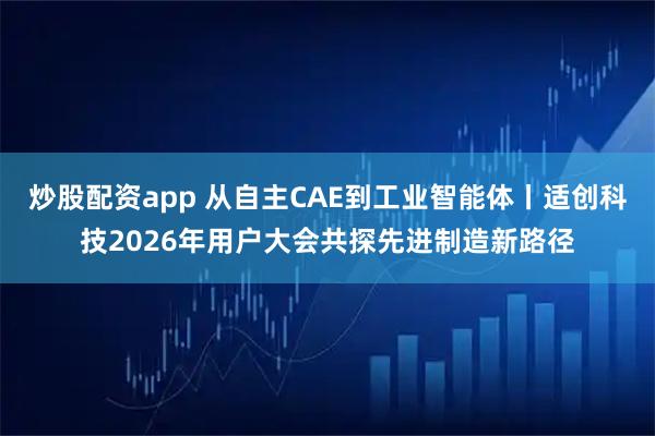 炒股配资app 从自主CAE到工业智能体丨适创科技2026年用户大会共探先进制造新路径