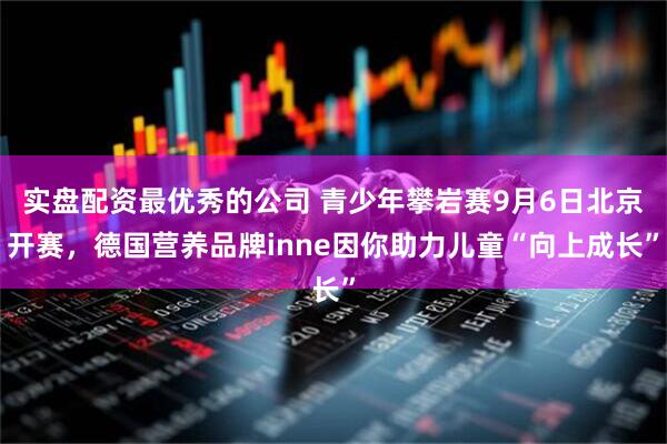 实盘配资最优秀的公司 青少年攀岩赛9月6日北京开赛，德国营养品牌inne因你助力儿童“向上成长”