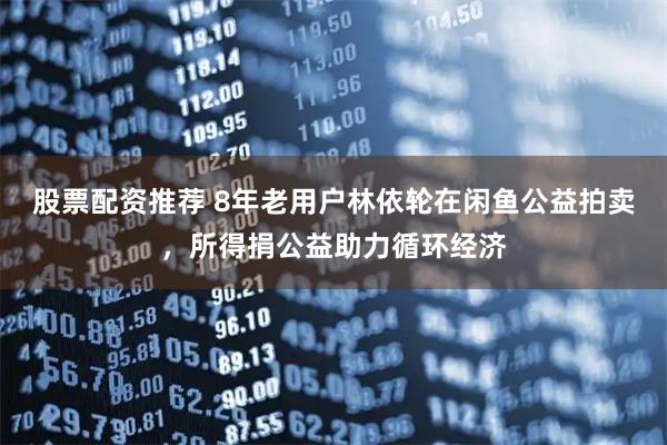 股票配资推荐 8年老用户林依轮在闲鱼公益拍卖，所得捐公益助力循环经济