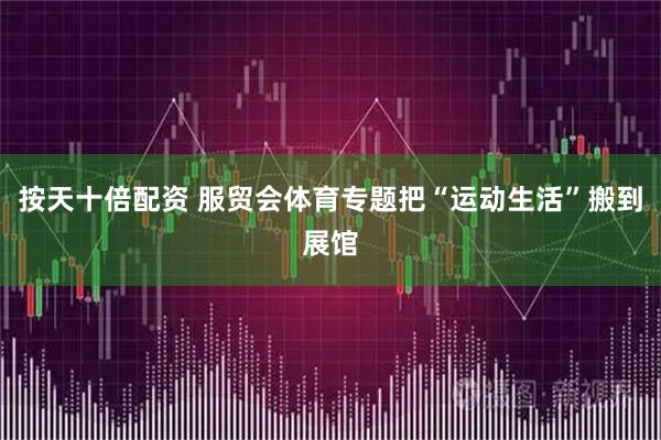 按天十倍配资 服贸会体育专题把“运动生活”搬到展馆