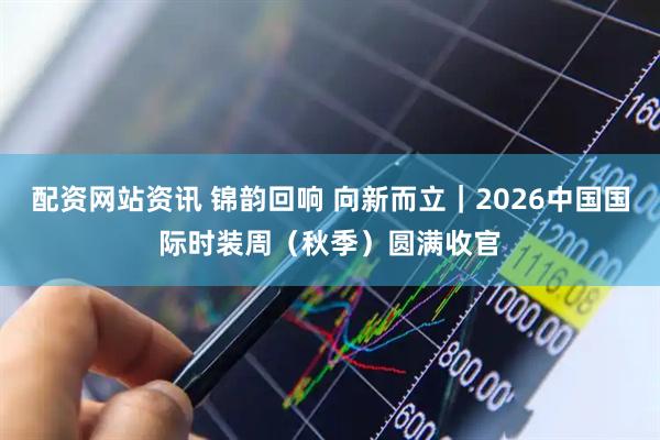 配资网站资讯 锦韵回响 向新而立｜2026中国国际时装周（秋季）圆满收官