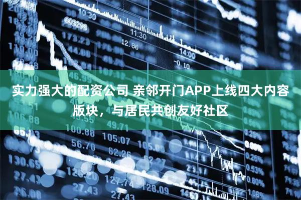 实力强大的配资公司 亲邻开门APP上线四大内容版块，与居民共创友好社区