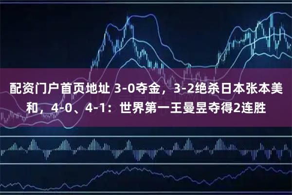 配资门户首页地址 3-0夺金，3-2绝杀日本张本美和，4-0、4-1：世界第一王曼昱夺得2连胜