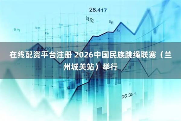 在线配资平台注册 2026中国民族跳绳联赛（兰州城关站）举行