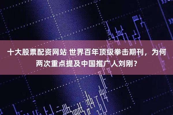 十大股票配资网站 世界百年顶级拳击期刊，为何两次重点提及中国推广人刘刚？