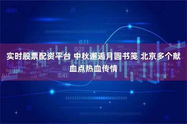 实时股票配资平台 中秋邂逅月圆书笺 北京多个献血点热血传情